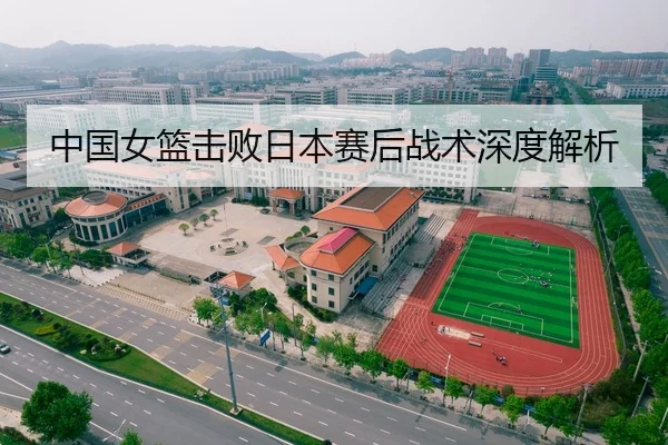 中国女篮击败日本赛后战术深度解析